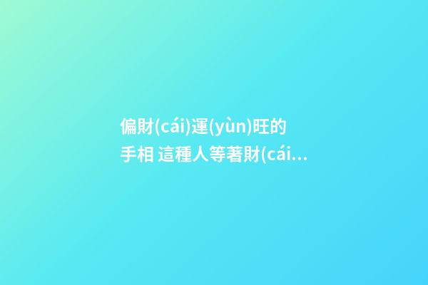 偏財(cái)運(yùn)旺的手相 這種人等著財(cái)運(yùn)來